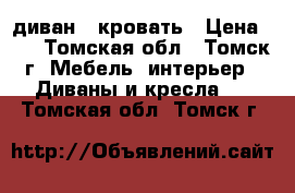 диван - кровать › Цена ­ 6 - Томская обл., Томск г. Мебель, интерьер » Диваны и кресла   . Томская обл.,Томск г.